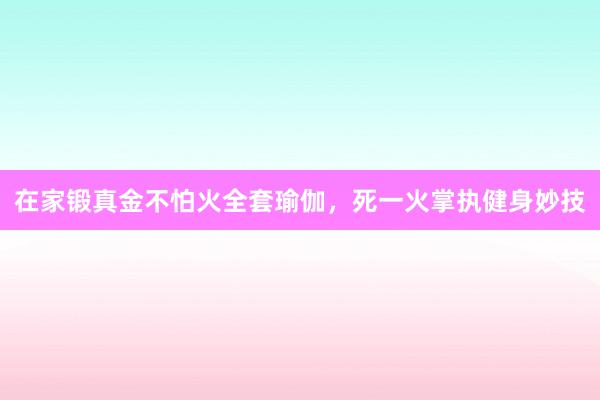 在家锻真金不怕火全套瑜伽，死一火掌执健身妙技