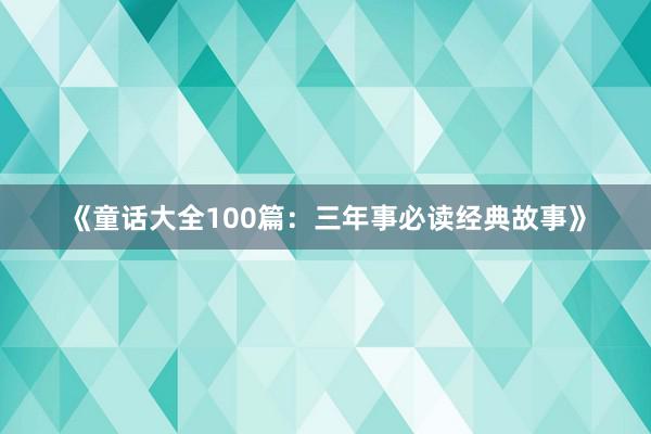 《童话大全100篇:三年事必读经典故事》