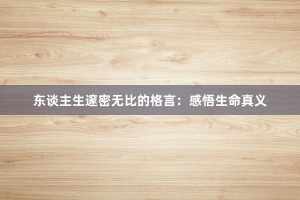 东谈主生邃密无比的格言:感悟生命真义